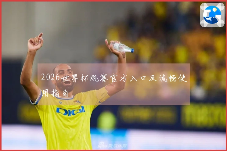 2026世界杯观赛官方入口及流畅使用指南
