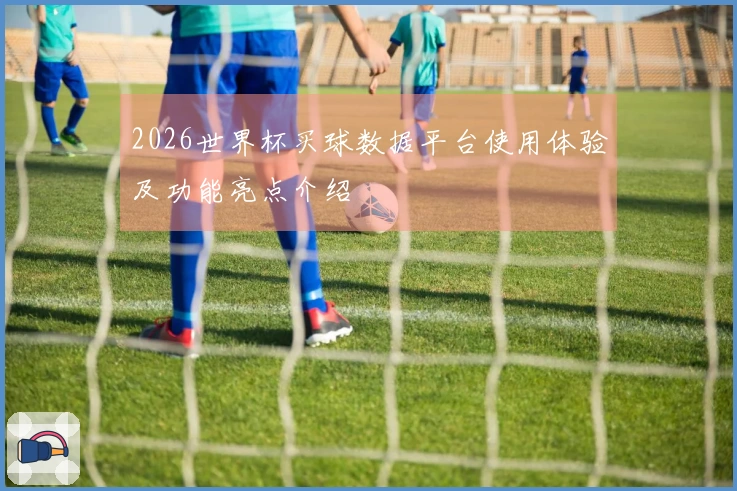 2026世界杯买球数据平台使用体验及功能亮点介绍