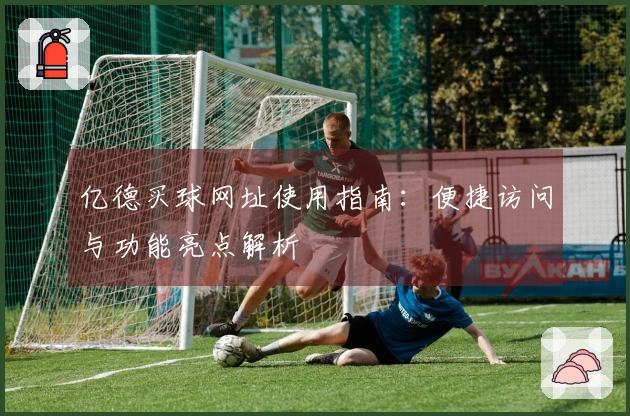 亿德买球网址使用指南：便捷访问与功能亮点解析